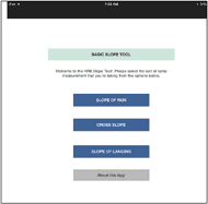 This figure is a screenshot of the opening page of the AR-B Access Slope mini tool app. At the top of the screen is the black navigation bar..Below is a light blue box with the words “Basic Slope Tool”. Below that is text welcoming the user to the app.  Below this are three small rectangles that act as navigation buttons in the app. They  read from top to bottom;  “SLOPE OF RUN” “CROSS SLOPE” and “Slope of LANDING”. At the bottom of the screen is a gray rectangle with the text “About this App”. The rest of the screen is blank white.