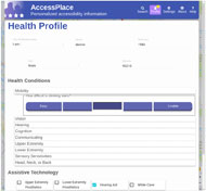 Figure 2 depicts the Health profile page of AccessPlace. At the top is a banner with the AccessPlace logo on the right, and a menu with on the left; “Search” with a magnifying glass icon above, “Profile”, with a person icon above, “Settings”, with a gear icon above, “About”, with an information icon above, and “Help”, with a question mark icon above. Below the banner is the title “Health Profile”. The mostly white page has text in boxes with name, year born, gender, and zip code. Below this is the text “Health Conditions”, with a list of possible impairment areas, including mobility, vision, hearing, and others. Below the word “Mobility”, a scale of radio buttons, with “Easy” on the left, and “Unable” on the right. The middle button is small and darker, indicating it has been chosen. Below this is the text “Assistive Technology”. There are several boxes visible, including “Upper Extremity Prosthetics”, “Lower Extremity Prosthetics”, “Hearing Aid”, and “White Cane”. The check box next to “Hearing Aid is blue, indicating it has been selected. 