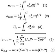 Equation (1): the acceleration vibration dose value (VDV) is equal to the integral over the time from 0 to T of the frequency weighted acceleration to the power of 4, with everything at power 1 over 4. T is the time period.
Equation (2): the acceleration root mean square (RMS) is equal to the integral over the time from 0 to T of the frequency weighted acceleration powered 2 and averaged by T, with everything at power 1 over 2
Equation (3): the signal energy (Es) is equal to is equal to the integral over the time from 0 to T of the frequency weighted acceleration powered 2. T is the time period.
Equation (4): the standard deviation (sigma) of the CoP is equal to the square root of the sum from i equal 1 to n of the CoP power 2 and divide by n and minus the mean of CoP power 2. N is the number of sampling of the experiment
Equation (5): the range (R) of CoP is equal to the maximum value of the CoP minus the minimum value of the CoP
